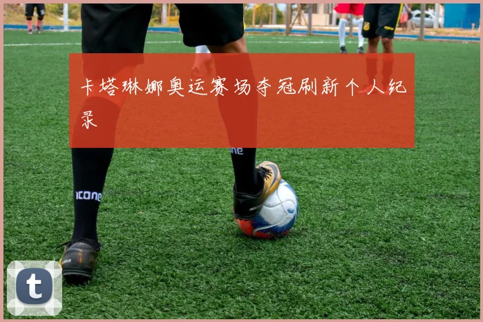 卡塔琳娜奥运赛场夺冠刷新个人纪录
