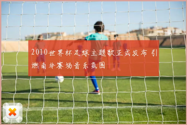 2010世界杯足球主题歌正式发布 引燃南非赛场音乐氛围