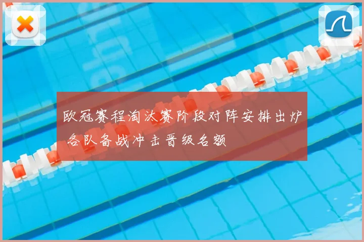 欧冠赛程淘汰赛阶段对阵安排出炉 各队备战冲击晋级名额