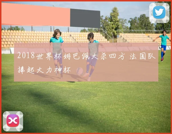 2018世界杯姆巴佩大杀四方 法国队捧起大力神杯
