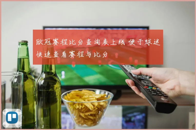 欧冠赛程比分查询表上线 便于球迷快速查看赛程与比分
