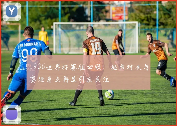 1936世界杯赛程回顾:经典对决与赛场看点再度引发关注