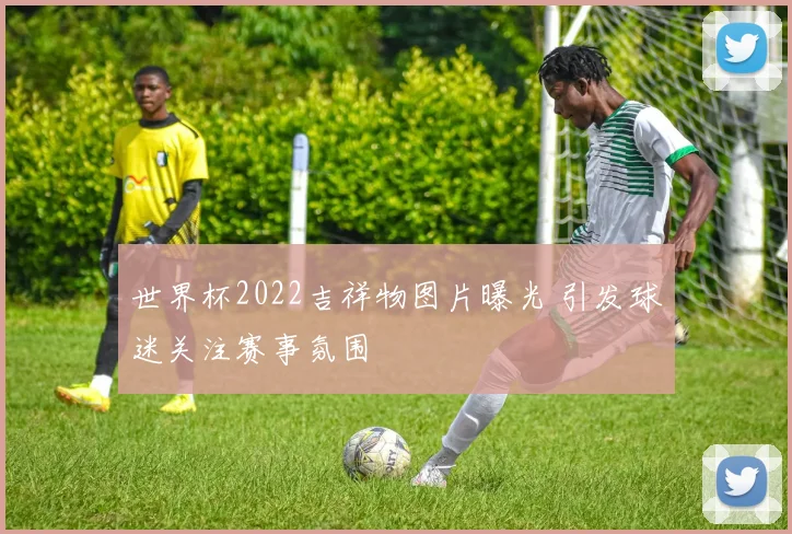 世界杯2022吉祥物图片曝光 引发球迷关注赛事氛围