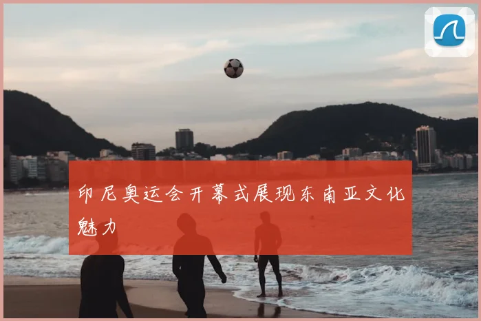 印尼奥运会开幕式展现东南亚文化魅力