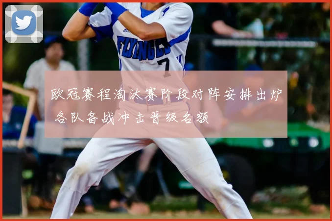 欧冠赛程淘汰赛阶段对阵安排出炉 各队备战冲击晋级名额
