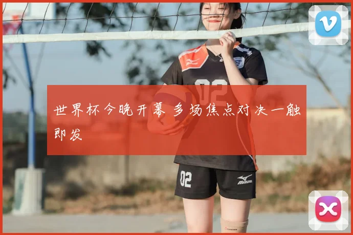 世界杯今晚开幕 多场焦点对决一触即发